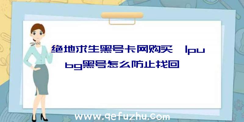 「绝地求生黑号卡网购买」|pubg黑号怎么防止找回